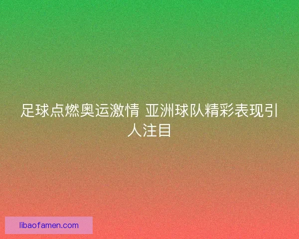 足球点燃奥运激情 亚洲球队精彩表现引人注目