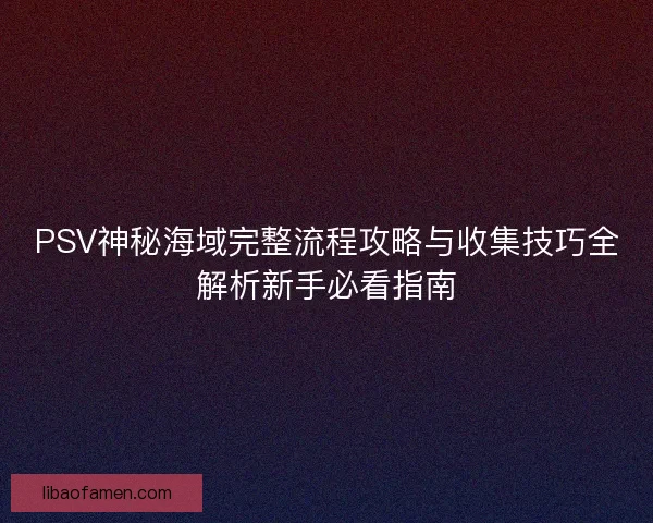 PSV神秘海域完整流程攻略与收集技巧全解析新手必看指南