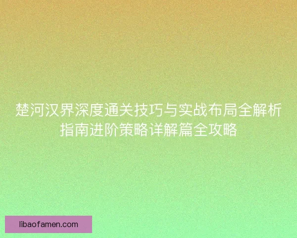 楚河汉界深度通关技巧与实战布局全解析指南进阶策略详解篇全攻略