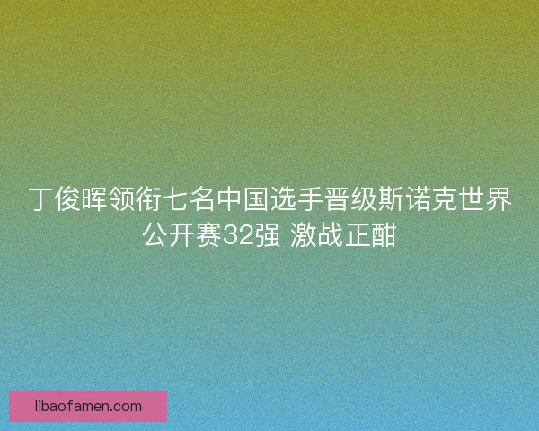 丁俊晖领衔七名中国选手晋级斯诺克世界公开赛32强 激战正酣