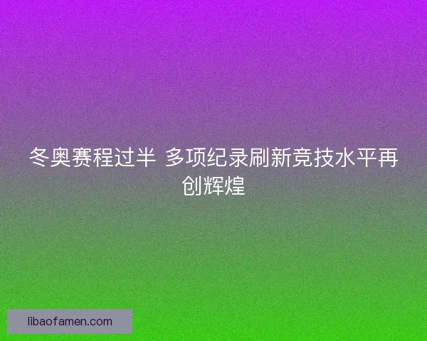 冬奥赛程过半 多项纪录刷新竞技水平再创辉煌