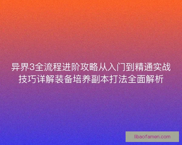 异界3全流程进阶攻略从入门到精通实战技巧详解装备培养副本打法全面解析 异界3全流程进阶攻略从入门到精通实战技巧详解装备培养副本打法全面解析