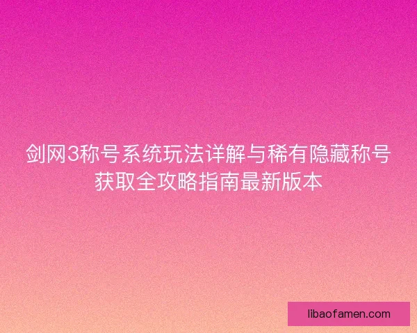 剑网3称号系统玩法详解与稀有隐藏称号获取全攻略指南最新版本 剑网3称号系统玩法详解与稀有隐藏称号获取全攻略指南最新版本