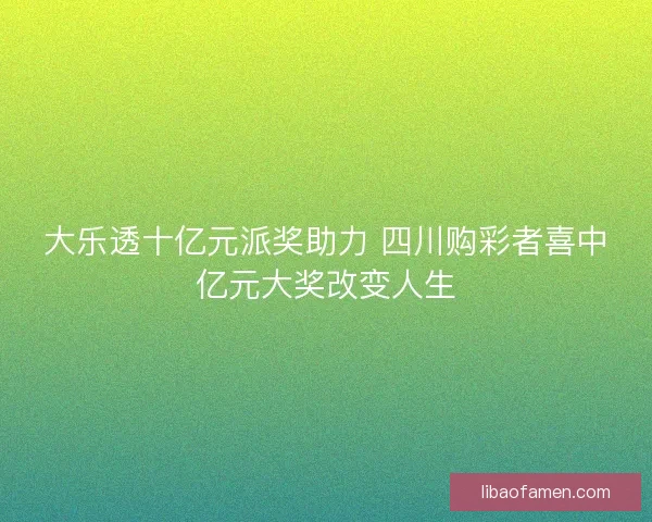 大乐透十亿元派奖助力 四川购彩者喜中亿元大奖改变人生