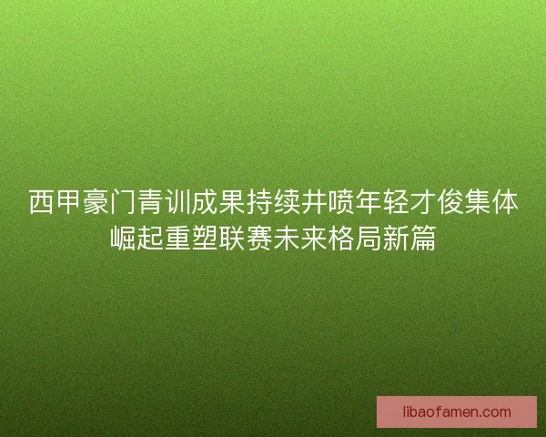 西甲豪门青训成果持续井喷年轻才俊集体崛起重塑联赛未来格局新篇 西甲豪门青训成果持续井喷年轻才俊集体崛起重塑联赛未来格局新篇