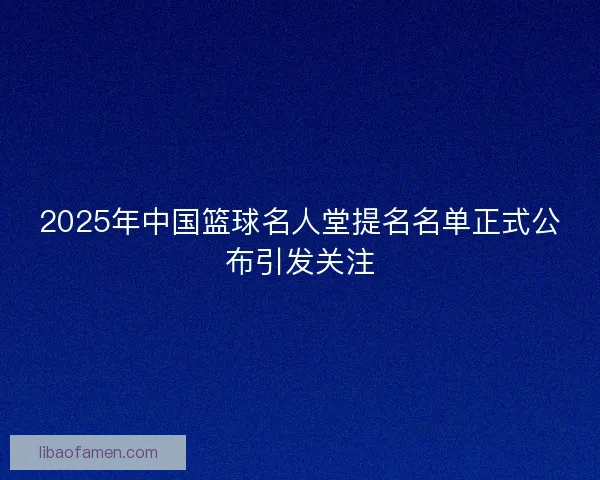 2025年中国篮球名人堂提名名单正式公布引发关注 2025年中国篮球名人堂提名名单正式公布引发关注
