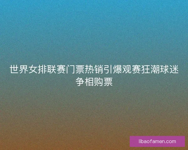 世界女排联赛门票热销引爆观赛狂潮球迷争相购票 世界女排联赛门票热销引爆观赛狂潮球迷争相购票