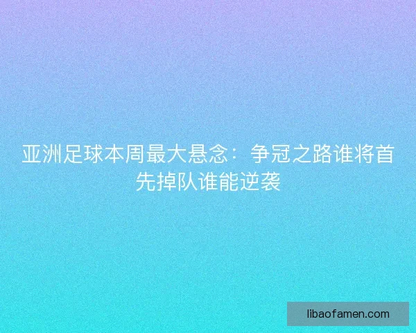 亚洲足球本周最大悬念：争冠之路谁将首先掉队谁能逆袭