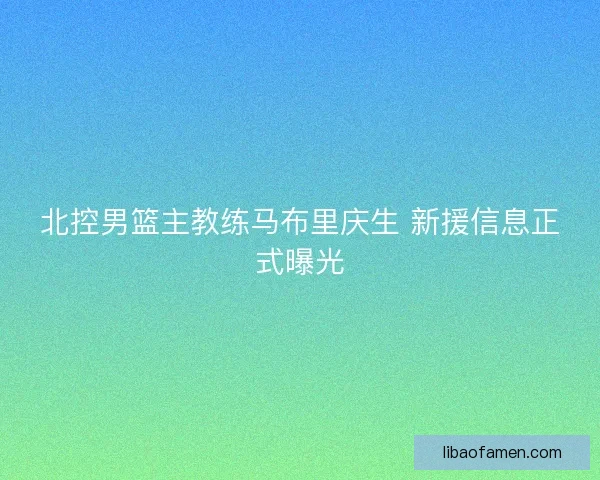 北控男篮主教练马布里庆生 新援信息正式曝光 北控男篮主教练马布里庆生 新援信息正式曝光