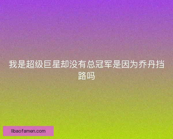 我是超级巨星却没有总冠军是因为乔丹挡路吗 我是超级巨星却没有总冠军是因为乔丹挡路吗