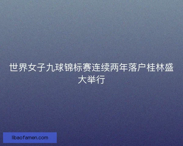 世界女子九球锦标赛连续两年落户桂林盛大举行
