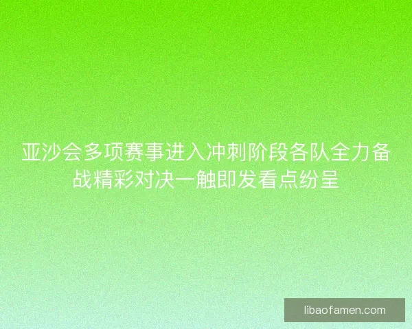 亚沙会多项赛事进入冲刺阶段各队全力备战精彩对决一触即发看点纷呈
