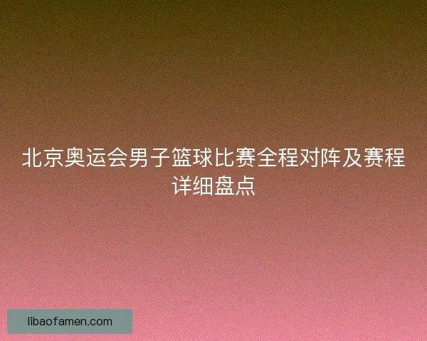 北京奥运会男子篮球比赛全程对阵及赛程详细盘点 北京奥运会男子篮球比赛全程对阵及赛程详细盘点