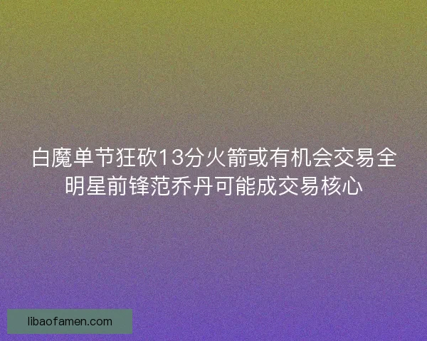 白魔单节狂砍13分火箭或有机会交易全明星前锋范乔丹可能成交易核心 白魔单节狂砍13分火箭或有机会交易全明星前锋范乔丹可能成交易核心