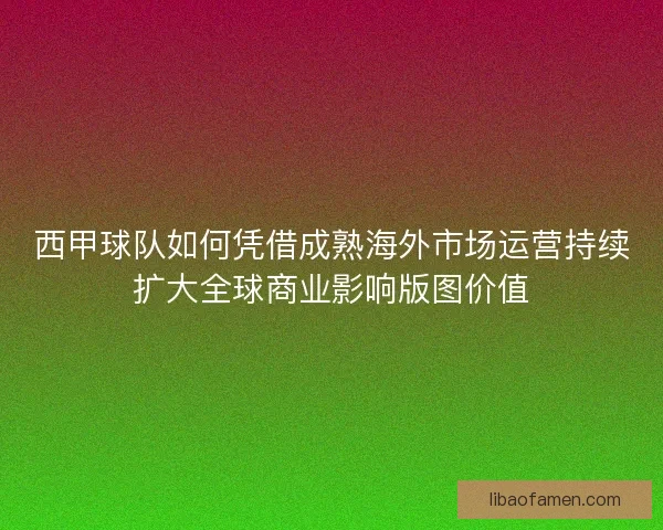 西甲球队如何凭借成熟海外市场运营持续扩大全球商业影响版图价值
