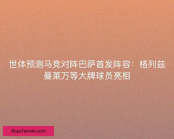 世体预测马竞对阵巴萨首发阵容：格列兹曼莱万等大牌球员亮相