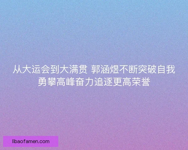 从大运会到大满贯 郭涵煜不断突破自我勇攀高峰奋力追逐更高荣誉 从大运会到大满贯 郭涵煜不断突破自我勇攀高峰奋力追逐更高荣誉